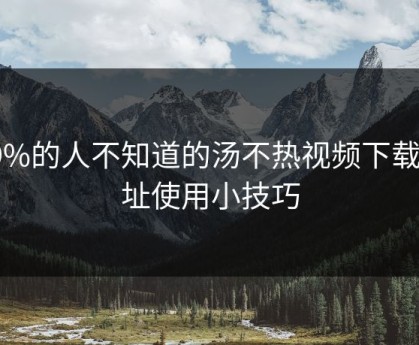 99%的人不知道的汤不热视频下载地址使用小技巧