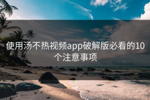 使用汤不热视频app破解版必看的10个注意事项