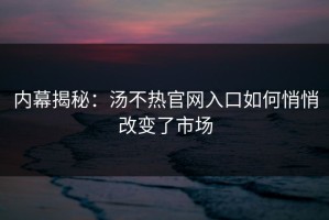 内幕揭秘：汤不热官网入口如何悄悄改变了市场