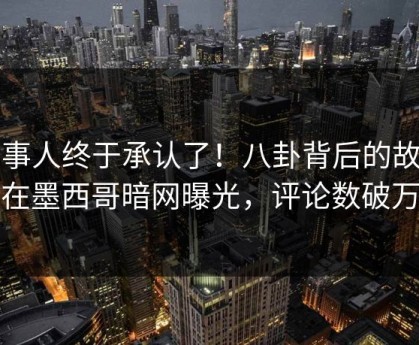 当事人终于承认了！八卦背后的故事在墨西哥暗网曝光，评论数破万