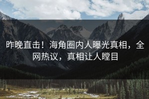 昨晚直击！海角圈内人曝光真相，全网热议，真相让人瞠目