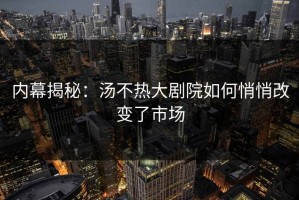 内幕揭秘：汤不热大剧院如何悄悄改变了市场
