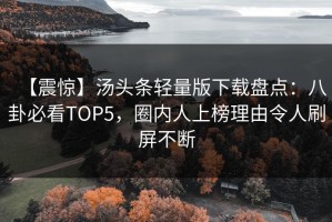 【震惊】汤头条轻量版下载盘点：八卦必看TOP5，圈内人上榜理由令人刷屏不断