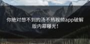你绝对想不到的汤不热视频app破解版内幕曝光！
