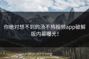 你绝对想不到的汤不热视频app破解版内幕曝光！