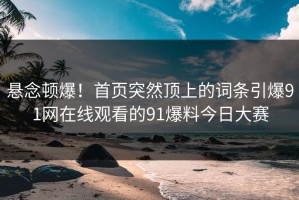 悬念顿爆！首页突然顶上的词条引爆91网在线观看的91爆料今日大赛