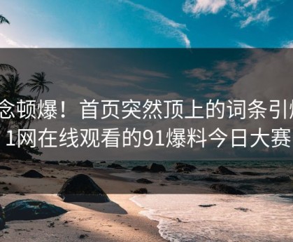 悬念顿爆！首页突然顶上的词条引爆91网在线观看的91爆料今日大赛