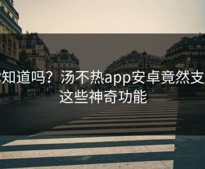 你知道吗？汤不热app安卓竟然支持这些神奇功能
