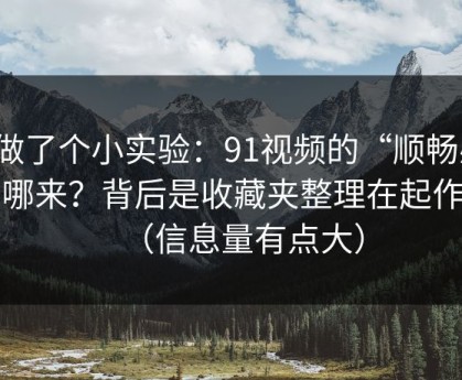 我做了个小实验：91视频的“顺畅感”从哪来？背后是收藏夹整理在起作用（信息量有点大）