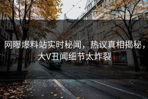 网曝爆料站实时秘闻，热议真相揭秘，大V丑闻细节太炸裂