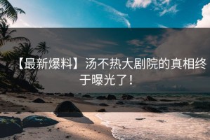 【最新爆料】汤不热大剧院的真相终于曝光了！