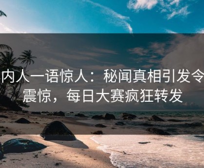 圈内人一语惊人：秘闻真相引发令人震惊，每日大赛疯狂转发
