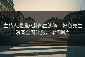 主持人遭遇八卦热血沸腾，好色先生漫画全网沸腾，详情曝光