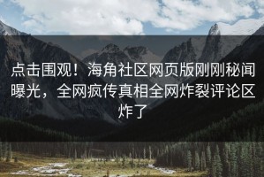 点击围观！海角社区网页版刚刚秘闻曝光，全网疯传真相全网炸裂评论区炸了