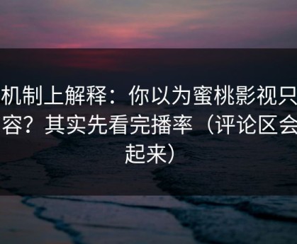 从机制上解释：你以为蜜桃影视只看内容？其实先看完播率（评论区会吵起来）
