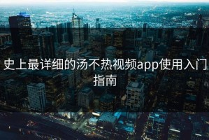 史上最详细的汤不热视频app使用入门指南