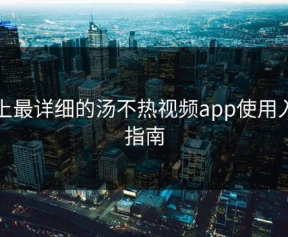 史上最详细的汤不热视频app使用入门指南