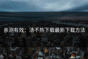 亲测有效：汤不热下载最新下载方法