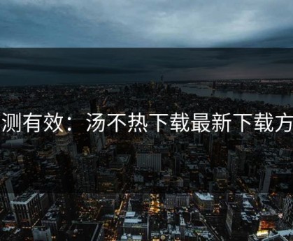 亲测有效：汤不热下载最新下载方法