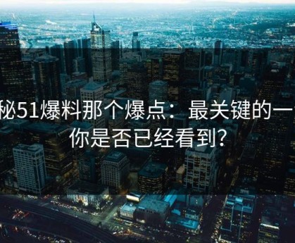 揭秘51爆料那个爆点：最关键的一步，你是否已经看到？