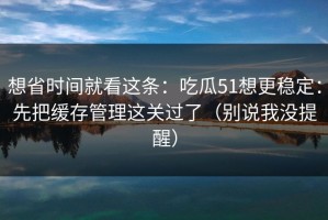 想省时间就看这条：吃瓜51想更稳定：先把缓存管理这关过了（别说我没提醒）
