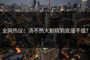 全网热议：汤不热大剧院到底值不值？