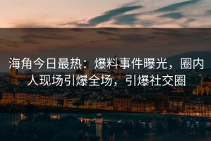 海角今日最热：爆料事件曝光，圈内人现场引爆全场，引爆社交圈