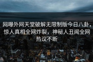 网曝外网天堂破解无限制版今日八卦，惊人真相全网炸裂，神秘人丑闻全网热议不断