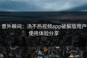 意外瞬间：汤不热视频app破解版用户使用体验分享