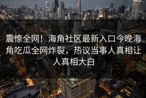 震惊全网！海角社区最新入口今晚海角吃瓜全网炸裂，热议当事人真相让人真相大白