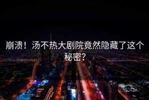 崩溃！汤不热大剧院竟然隐藏了这个秘密？