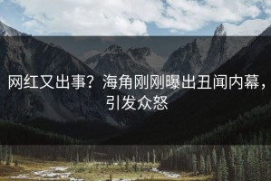 网红又出事？海角刚刚曝出丑闻内幕，引发众怒