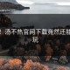 失控！汤不热官网下载竟然还能这样玩