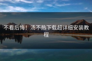 不看后悔！汤不热下载超详细安装教程