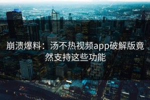 崩溃爆料：汤不热视频app破解版竟然支持这些功能