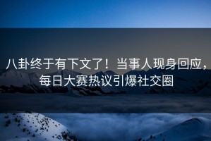 八卦终于有下文了！当事人现身回应，每日大赛热议引爆社交圈