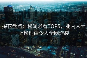 探花盘点：秘闻必看TOP5，业内人士上榜理由令人全网炸裂