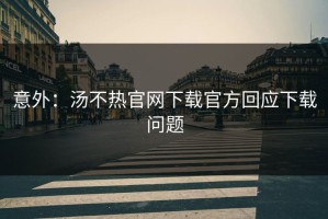 意外：汤不热官网下载官方回应下载问题