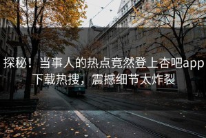 探秘！当事人的热点竟然登上杏吧app下载热搜，震撼细节太炸裂