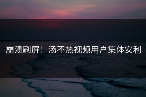 崩溃刷屏！汤不热视频用户集体安利