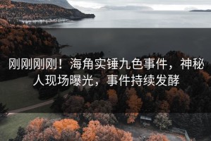 刚刚刚刚！海角实锤九色事件，神秘人现场曝光，事件持续发酵