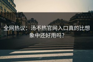 全网热议：汤不热官网入口真的比想象中还好用吗？