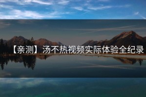【亲测】汤不热视频实际体验全纪录