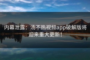 内幕泄露：汤不热视频app破解版将迎来重大更新！