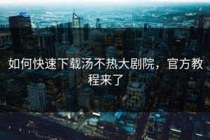 如何快速下载汤不热大剧院，官方教程来了
