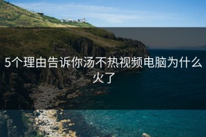 5个理由告诉你汤不热视频电脑为什么火了