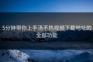 5分钟带你上手汤不热视频下载地址的全部功能