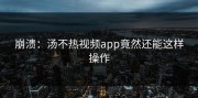 崩溃：汤不热视频app竟然还能这样操作
