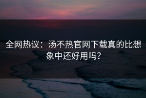 全网热议：汤不热官网下载真的比想象中还好用吗？