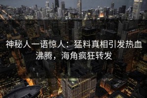 神秘人一语惊人：猛料真相引发热血沸腾，海角疯狂转发
